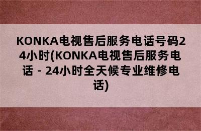 KONKA电视售后服务电话号码24小时(KONKA电视售后服务电话 - 24小时全天候专业维修电话)